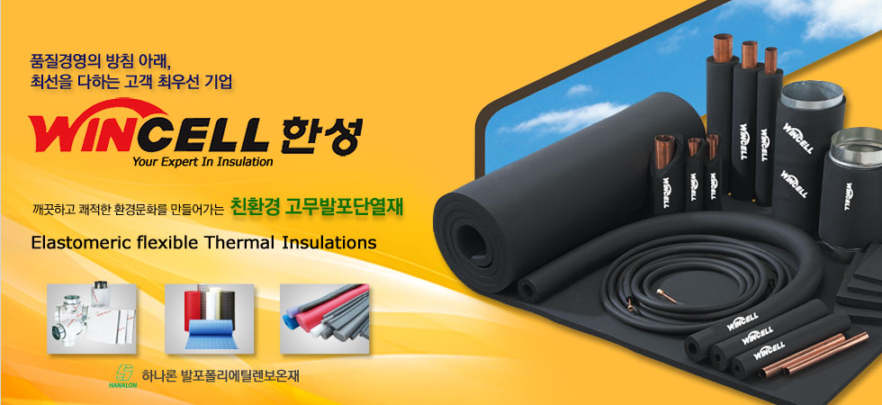 품질경영의 방침 아래, 최선을 다하는 고객 최우선 기업. WINCELL 한성. Your Expert In Insulation. 깨끗하고 쾌적한 환경문화를 만들어가는 친환경 고무발포단열재. Elastomeric flexible Thermal Insulations